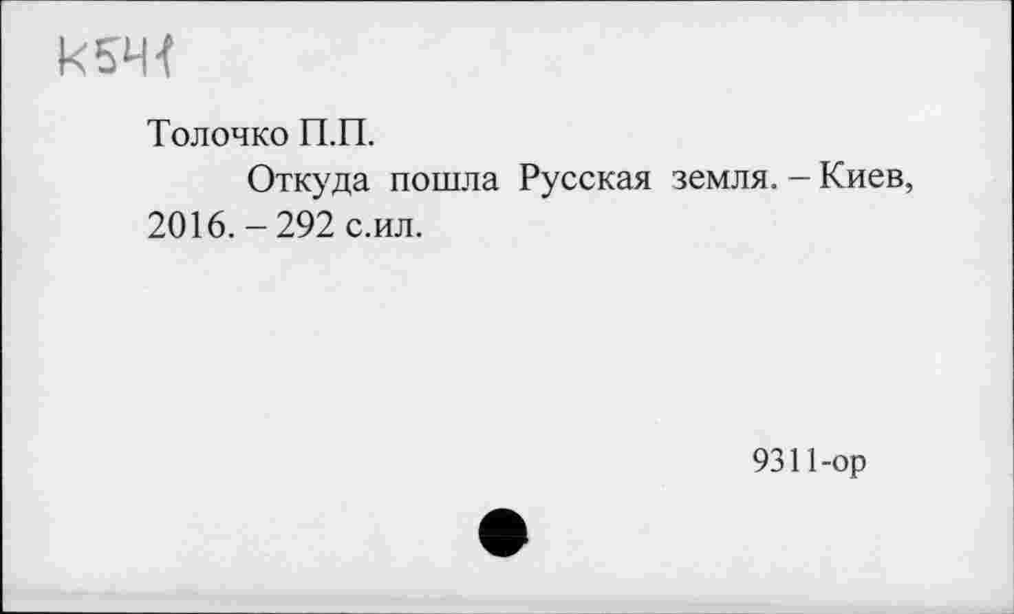 ﻿Толочко П.П.
Откуда пошла Русская земля. - Киев, 2016. - 292 с.ил.
9311-ор